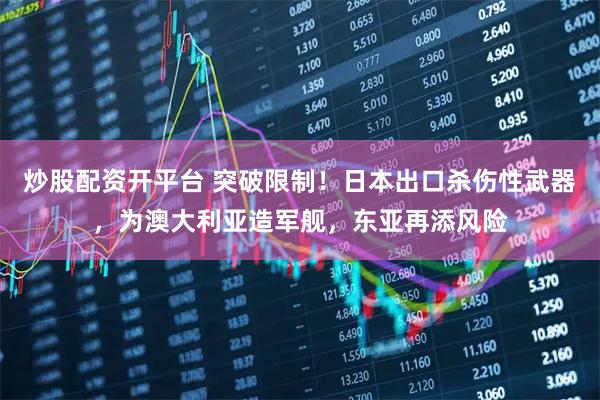 炒股配资开平台 突破限制！日本出口杀伤性武器，为澳大利亚造军舰，东亚再添风险