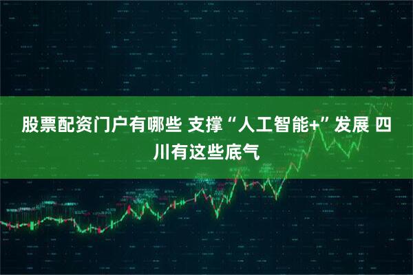 股票配资门户有哪些 支撑“人工智能+”发展 四川有这些底气