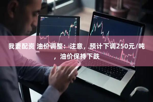 我要配资 油价调整：注意，预计下调250元/吨，油价保持下跌
