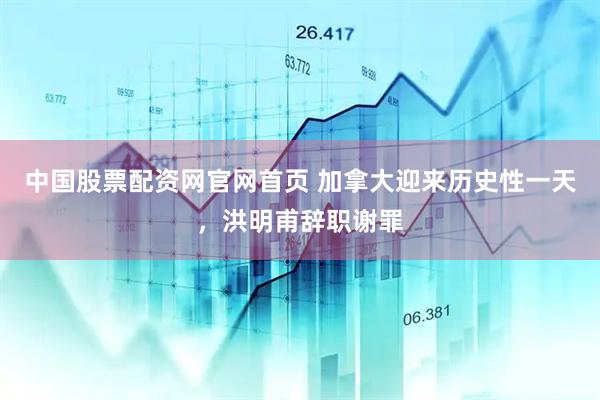 中国股票配资网官网首页 加拿大迎来历史性一天,洪明甫辞职谢罪