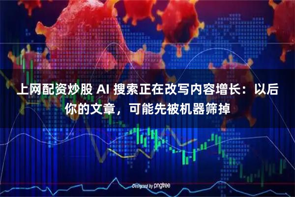 上网配资炒股 AI 搜索正在改写内容增长:以后你的文章,可能先被机器筛掉
