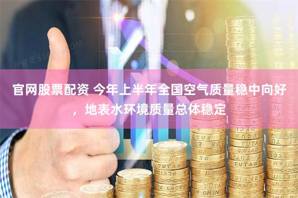 官网股票配资 今年上半年全国空气质量稳中向好，地表水环境质量总体稳定