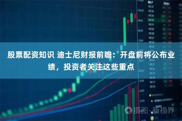 股票配资知识 迪士尼财报前瞻：开盘前将公布业绩，投资者关注这些重点