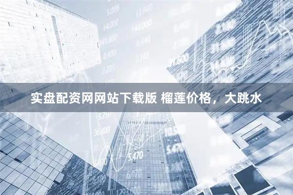 实盘配资网网站下载版 榴莲价格，大跳水