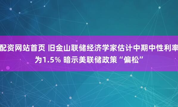 配资网站首页 旧金山联储经济学家估计中期中性利率为1.5% 暗示美联储政策“偏松”