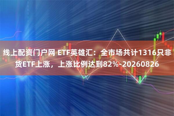 线上配资门户网 ETF英雄汇：全市场共计1316只非货ETF上涨，上涨比例达到82%-20260826