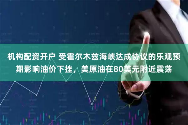 机构配资开户 受霍尔木兹海峡达成协议的乐观预期影响油价下挫，美原油在80美元附近震荡