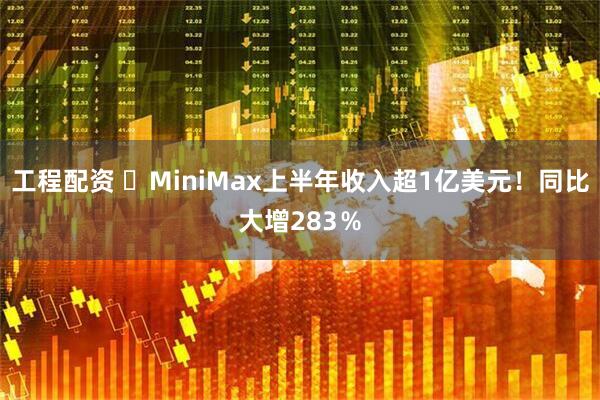 工程配资 ‌MiniMax上半年收入超1亿美元！同比大增283％